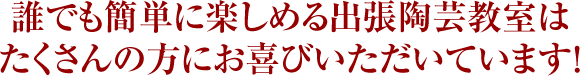 誰でも簡単に楽しめる出張陶芸教室はたくさんの方にお喜びいただいています！