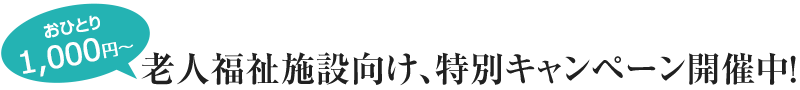 おひとり1,000円〜　老人福祉施設向け、特別キャンペーン開催中！