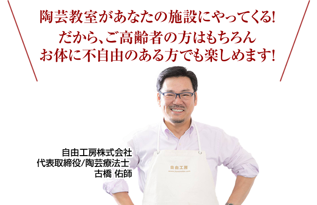 
	陶芸教室があなたの施設にやってくる！
	だから、ご高齢者の方はもちろん
	お体に不自由のある方でも楽しめます！
	